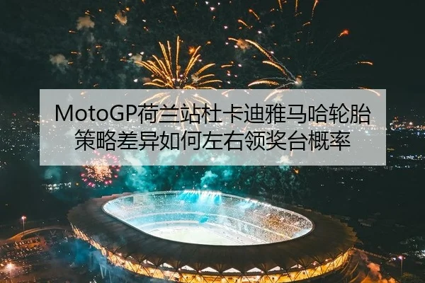 MotoGP荷兰站杜卡迪雅马哈轮胎策略差异如何左右领奖台概率